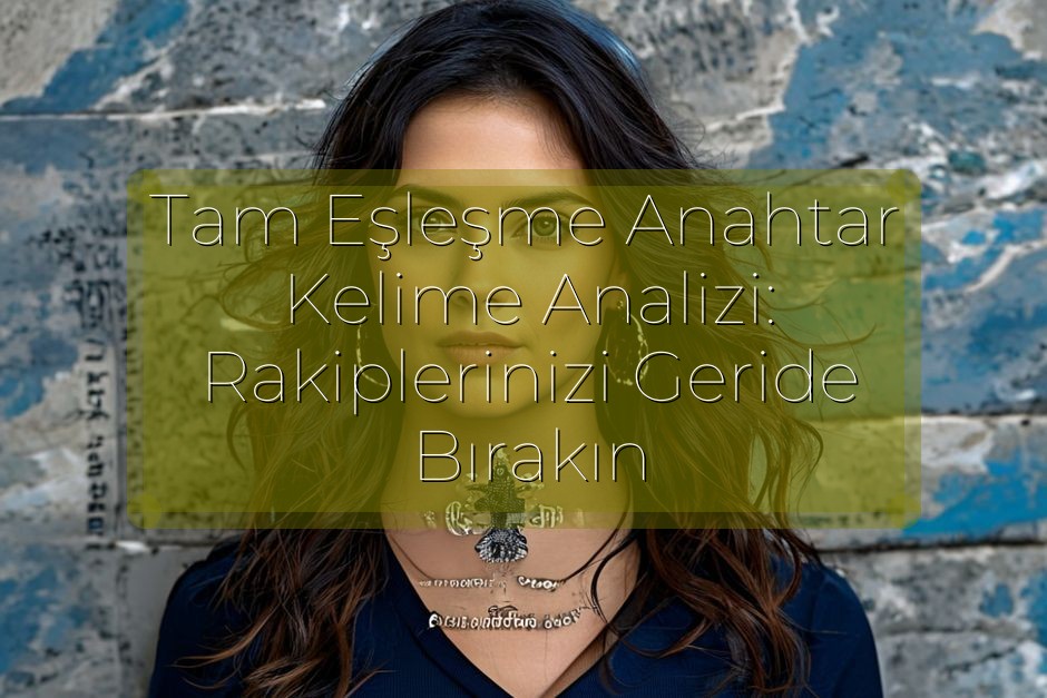 Tam Eşleşme Anahtar Kelime Analizi: Rakiplerinizi Geride Bırakın