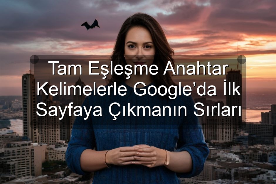 Tam Eşleşme Anahtar Kelimelerle Google’da İlk Sayfaya Çıkmanın Sırları